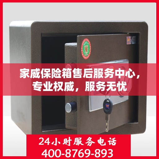 家威保险箱售后服务中心，专业权威，服务无忧