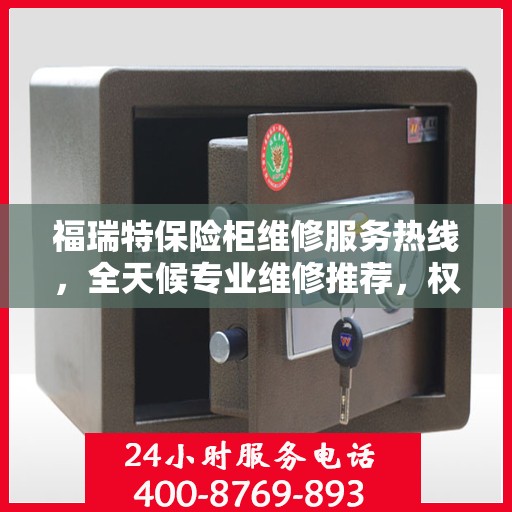 福瑞特保险柜维修服务热线，全天候专业维修推荐，权威最新电话资讯