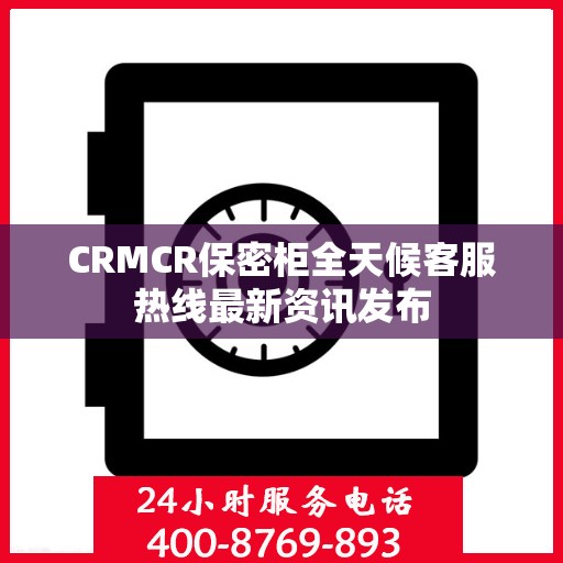 CRMCR保密柜全天候客服热线最新资讯发布