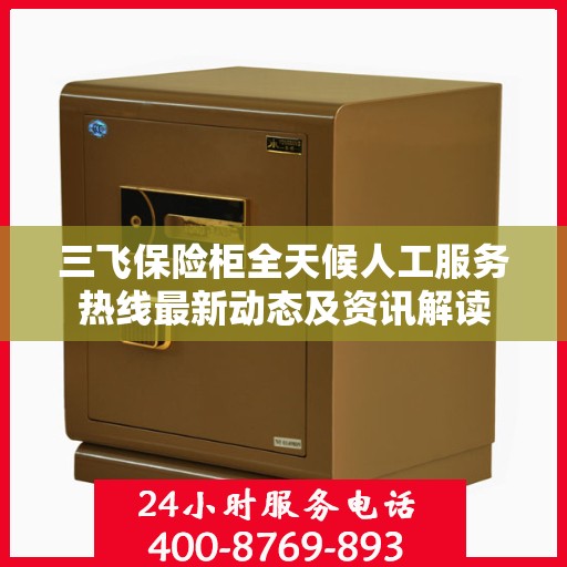 三飞保险柜全天候人工服务热线最新动态及资讯解读