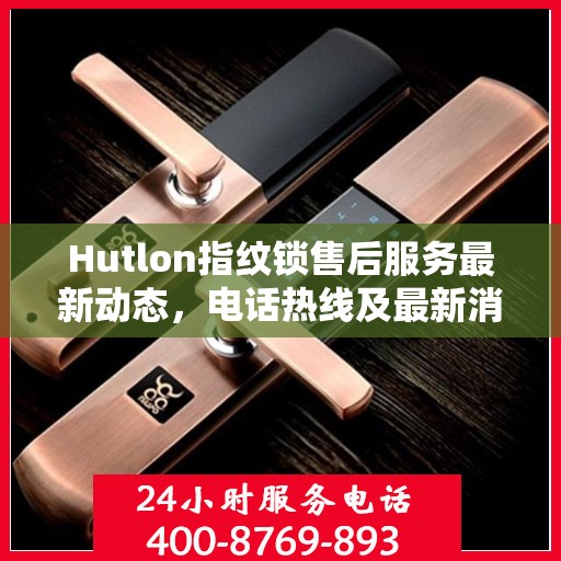 Hutlon指纹锁售后服务最新动态，电话热线及最新消息更新通知