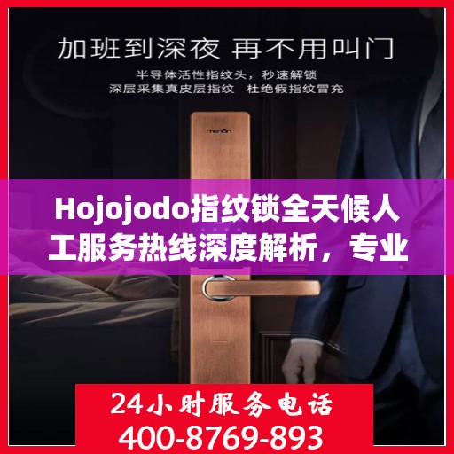 Hojojodo指纹锁全天候人工服务热线深度解析，专业解读与解决方案