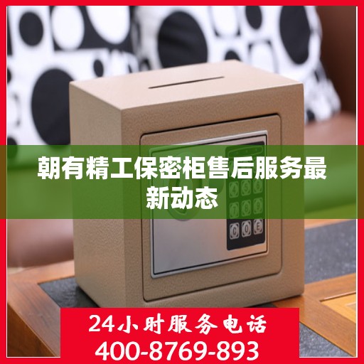 朝有精工保密柜售后服务最新动态