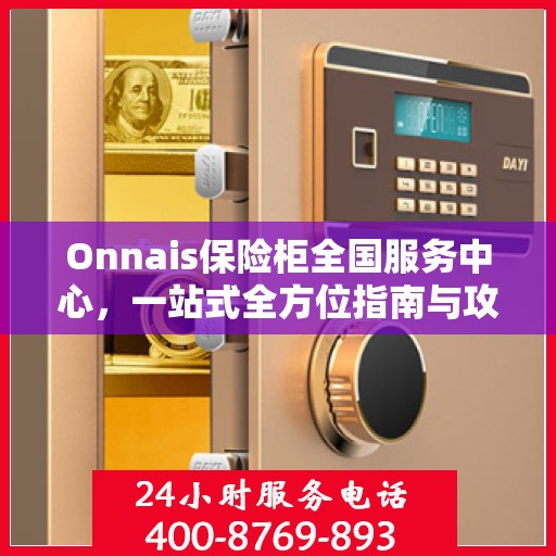 Onnais保险柜全国服务中心，一站式全方位指南与攻略