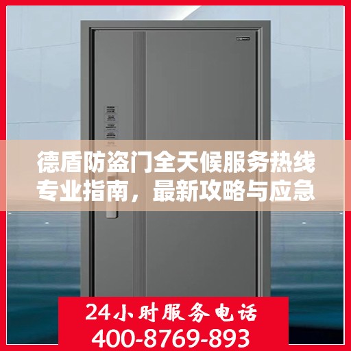 德盾防盗门全天候服务热线专业指南，最新攻略与应急支持