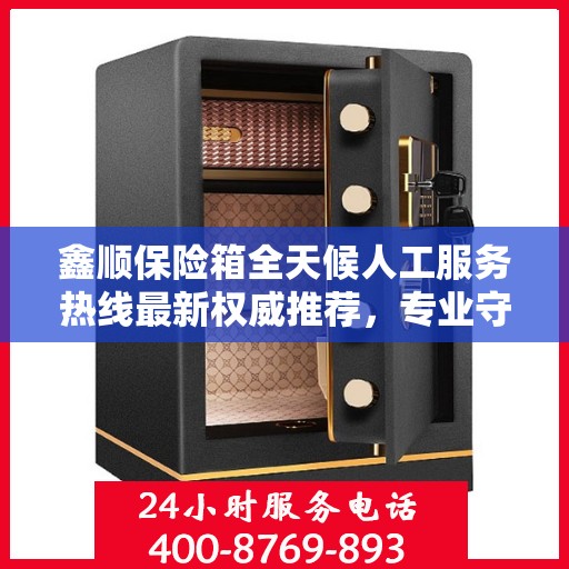 鑫顺保险箱全天候人工服务热线最新权威推荐，专业守护您的安全需求
