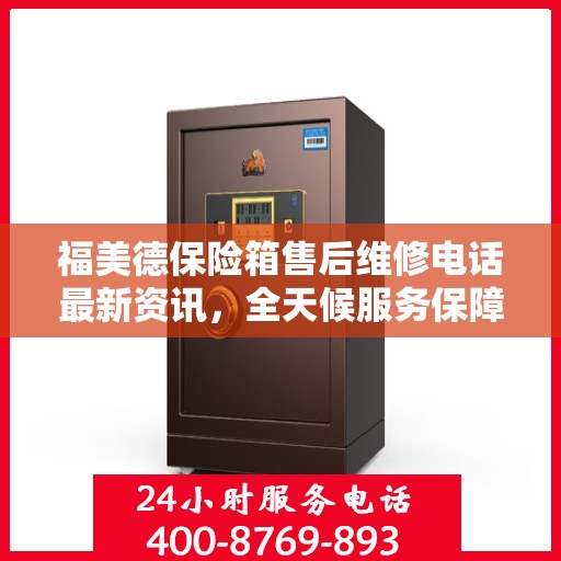 福美德保险箱售后维修电话最新资讯，全天候服务保障，让您无忧使用保险箱