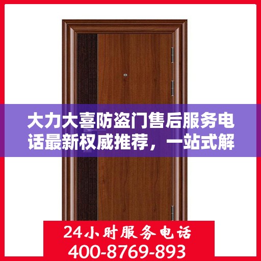 大力大喜防盗门售后服务电话最新权威推荐，一站式解决方案的贴心通道