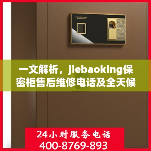 一文解析，jiebaoking保密柜售后维修电话及全天候服务指南