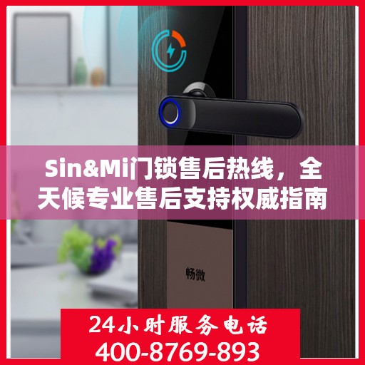 Sin&Mi门锁售后热线，全天候专业售后支持权威指南