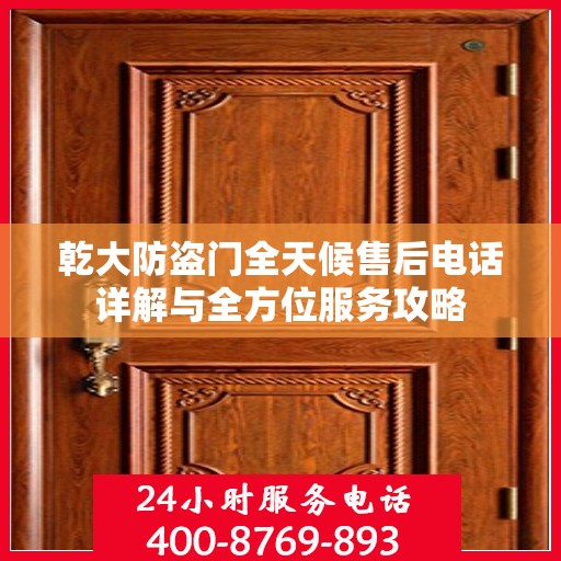 乾大防盗门全天候售后电话详解与全方位服务攻略