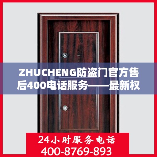 ZHUCHENG防盗门官方售后400电话服务——最新权威推荐与保障