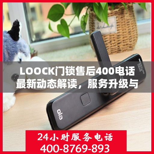LOOCK门锁售后400电话最新动态解读，服务升级与顾客关怀同步前行