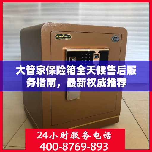 大管家保险箱全天候售后服务指南，最新权威推荐