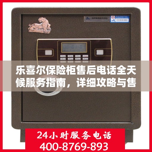 乐喜尔保险柜售后电话全天候服务指南，详细攻略与售后支持详解