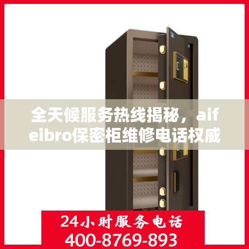 全天候服务热线揭秘，aifeibro保密柜维修电话权威推荐