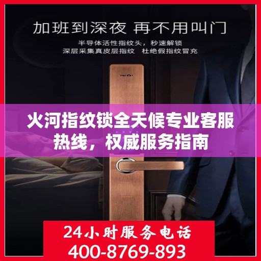 火河指纹锁全天候专业客服热线，权威服务指南