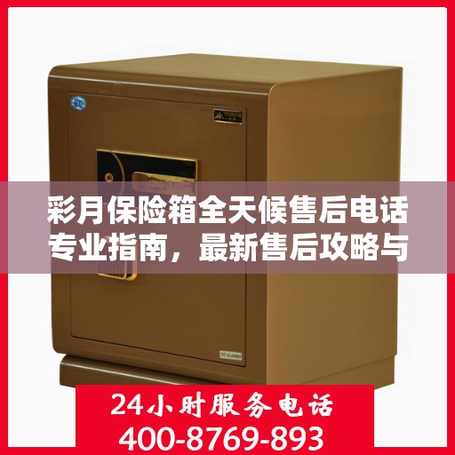 彩月保险箱全天候售后电话专业指南，最新售后攻略与指南