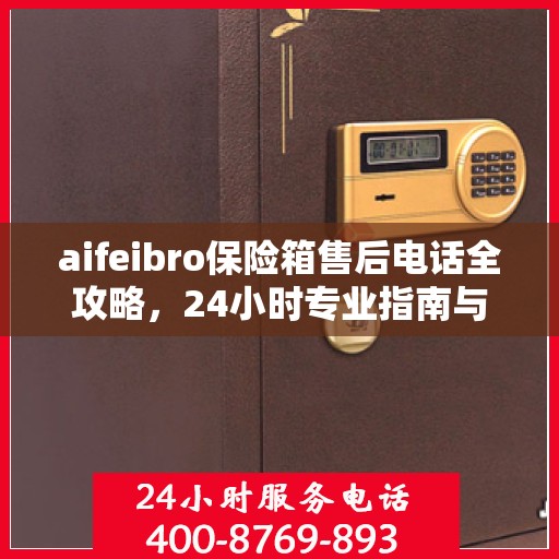 aifeibro保险箱售后电话全攻略，24小时专业指南与最新售后支持