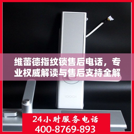维蕾德指纹锁售后电话，专业权威解读与售后支持全解析