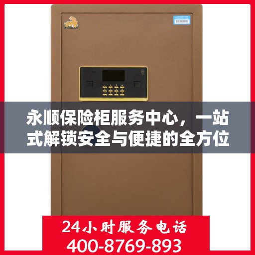 永顺保险柜服务中心，一站式解锁安全与便捷的全方位攻略