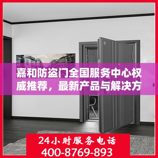 嘉和防盗门全国服务中心权威推荐，最新产品与解决方案