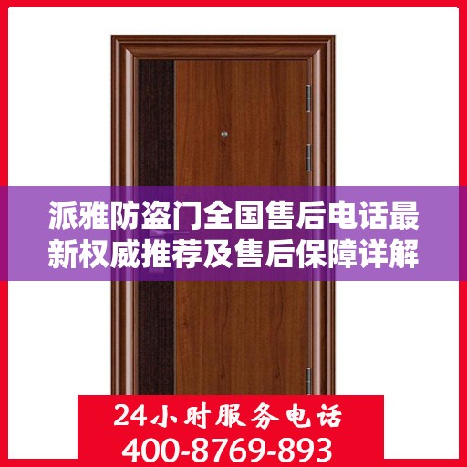 派雅防盗门全国售后电话最新权威推荐及售后保障详解