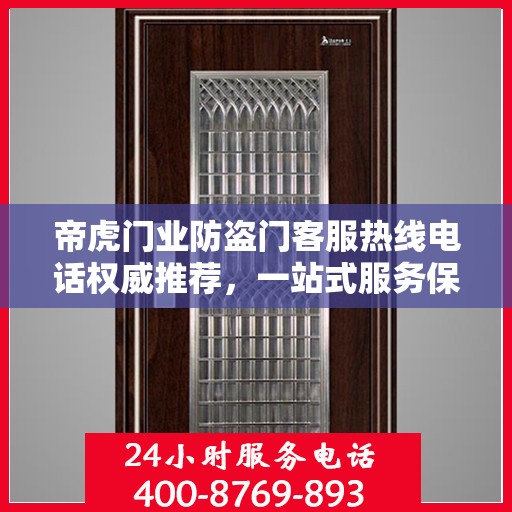 帝虎门业防盗门客服热线电话权威推荐，一站式服务保障您的安全门户