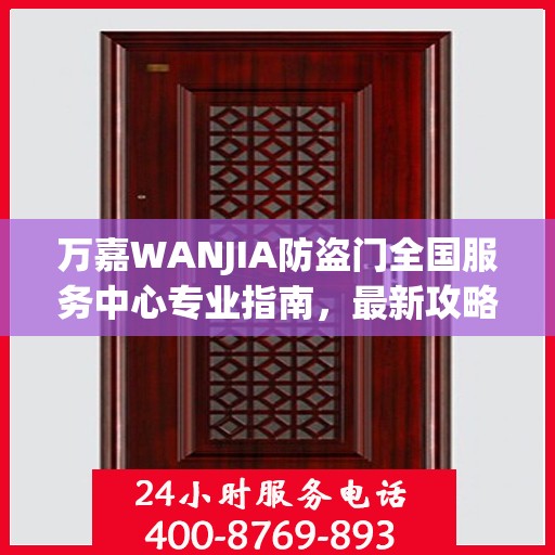 万嘉WANJIA防盗门全国服务中心专业指南，最新攻略与保障您的安全