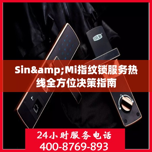 Sin&Mi指纹锁服务热线全方位决策指南