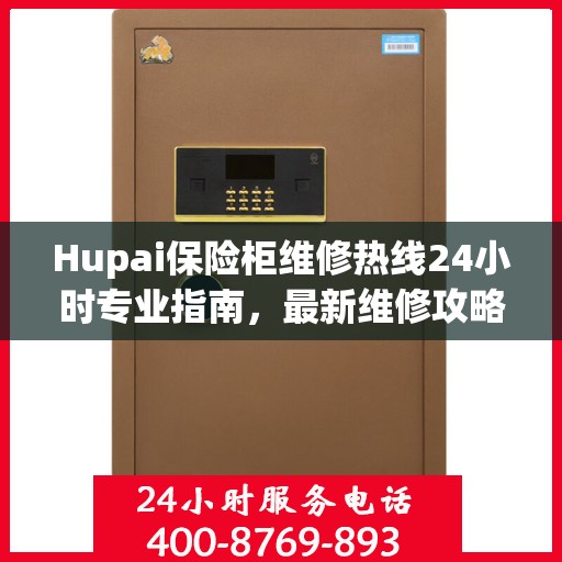 Hupai保险柜维修热线24小时专业指南，最新维修攻略与电话服务