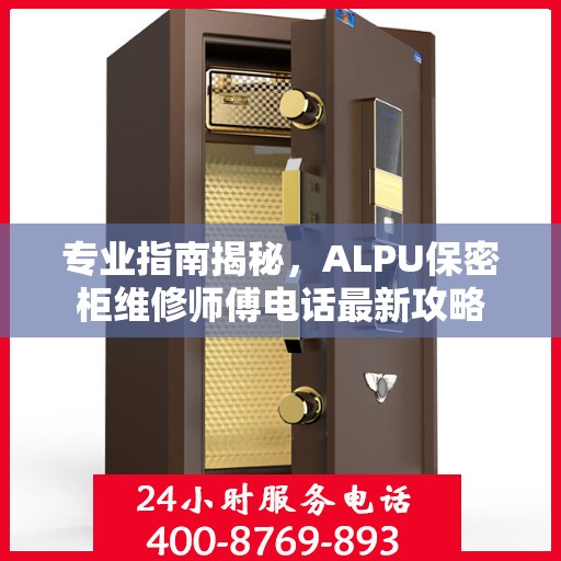 专业指南揭秘，ALPU保密柜维修师傅电话最新攻略