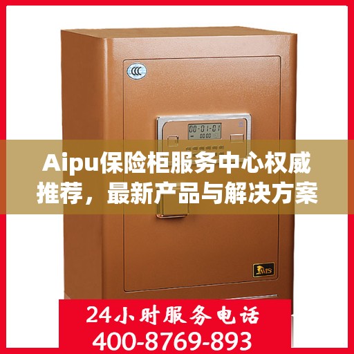 Aipu保险柜服务中心权威推荐，最新产品与解决方案精选