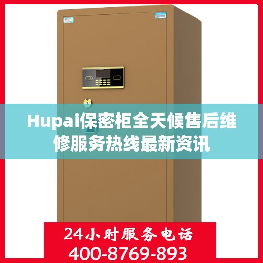 Hupai保密柜全天候售后维修服务热线最新资讯