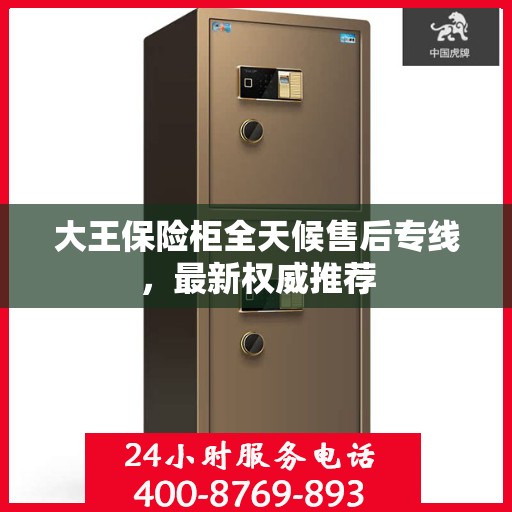 大王保险柜全天候售后专线，最新权威推荐