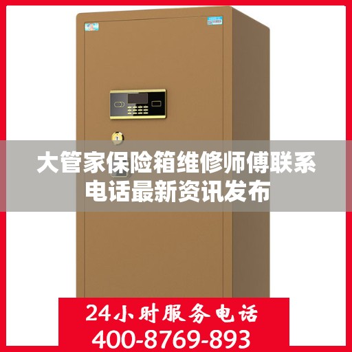 大管家保险箱维修师傅联系电话最新资讯发布