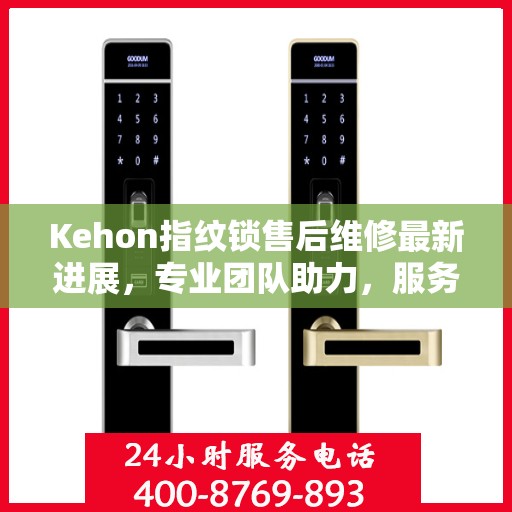 Kehon指纹锁售后维修最新进展，专业团队助力，服务升级更新动态