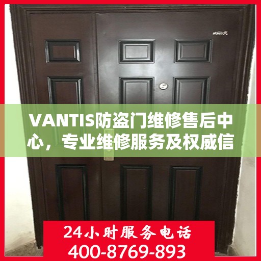 VANTIS防盗门维修售后中心，专业维修服务及权威信息解读