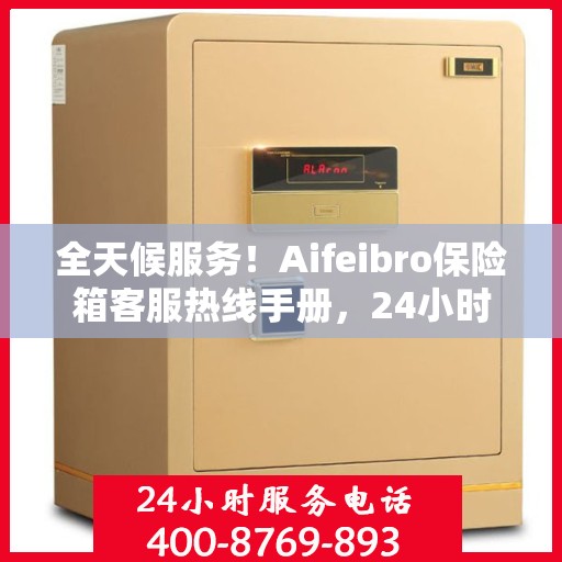 全天候服务！Aifeibro保险箱客服热线手册，24小时为您解答疑难