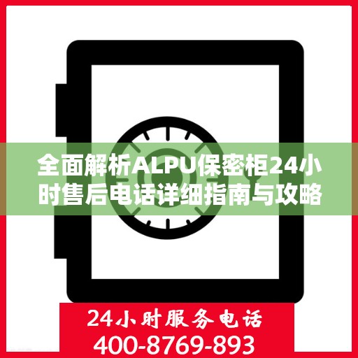 全面解析ALPU保密柜24小时售后电话详细指南与攻略