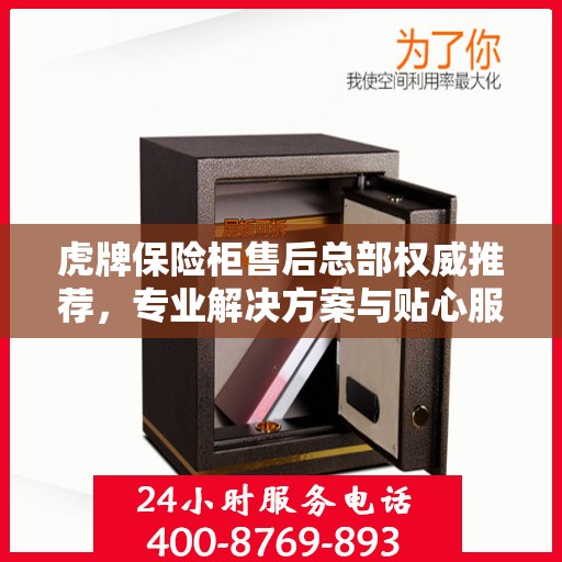 虎牌保险柜售后总部权威推荐，专业解决方案与贴心服务之选