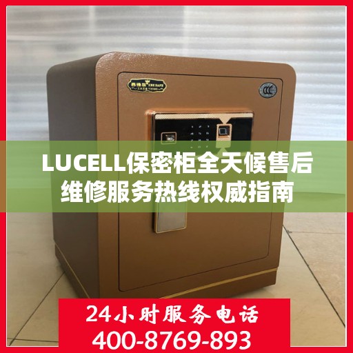 LUCELL保密柜全天候售后维修服务热线权威指南