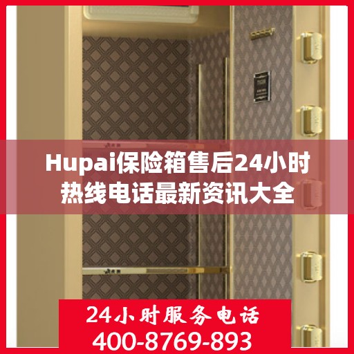 Hupai保险箱售后24小时热线电话最新资讯大全