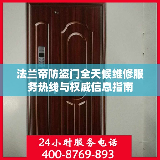 法兰帝防盗门全天候维修服务热线与权威信息指南