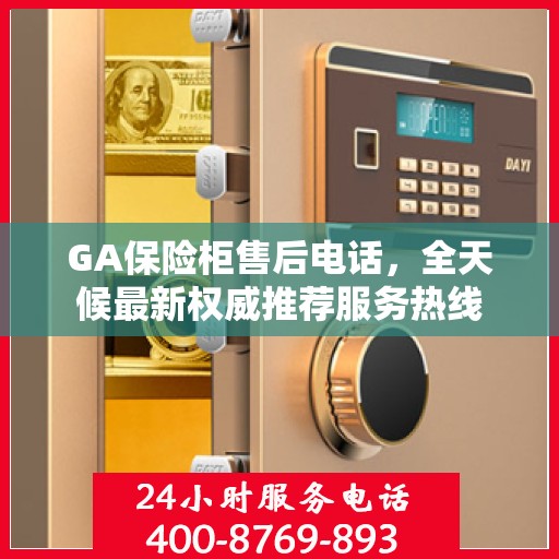 GA保险柜售后电话，全天候最新权威推荐服务热线