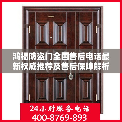 鸿福防盗门全国售后电话最新权威推荐及售后保障解析