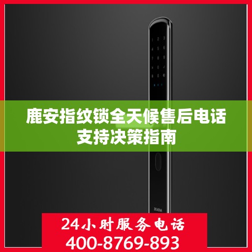 鹿安指纹锁全天候售后电话支持决策指南