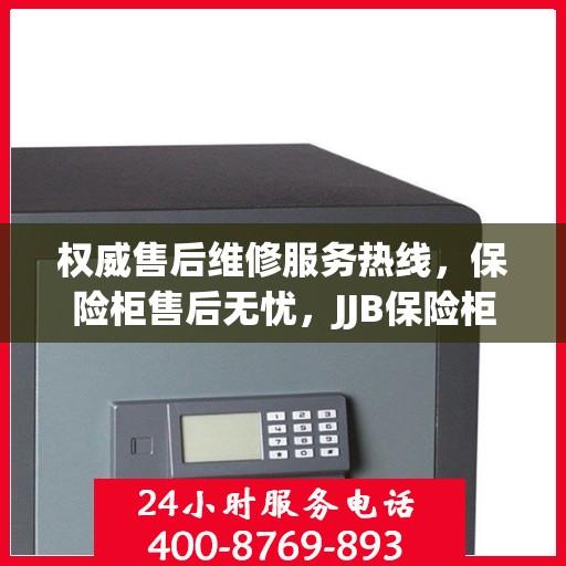 权威售后维修服务热线，保险柜售后无忧，JJB保险柜维修电话为您解答疑惑！
