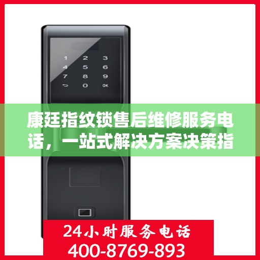 康廷指纹锁售后维修服务电话，一站式解决方案决策指南