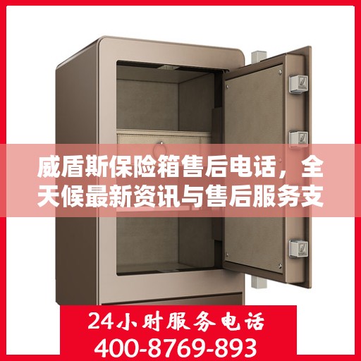 威盾斯保险箱售后电话，全天候最新资讯与售后服务支持